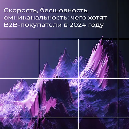 Скорость, бесшовность, омниканальность: что хотят B2B-покупатели в 2024 году