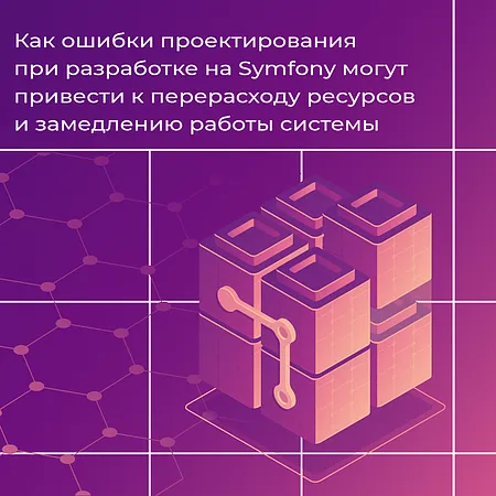 Как ошибки проектирования при разработке на Symfony могут привести к перерасходу ресурсов, замедлению работы системы — и как их исправить