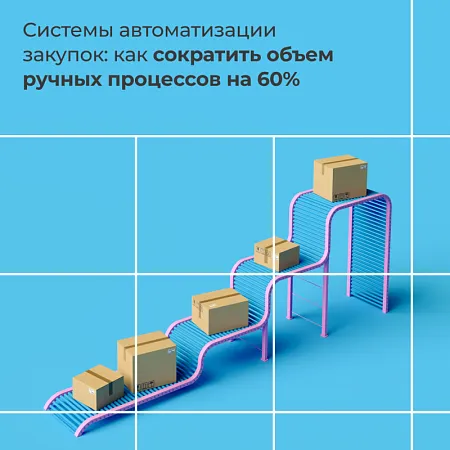 Системы автоматизации закупок: как сократить объем ручных процессов на 60%