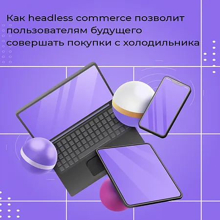 Как headless commerce позволит пользователям будущего совершать покупки с холодильника