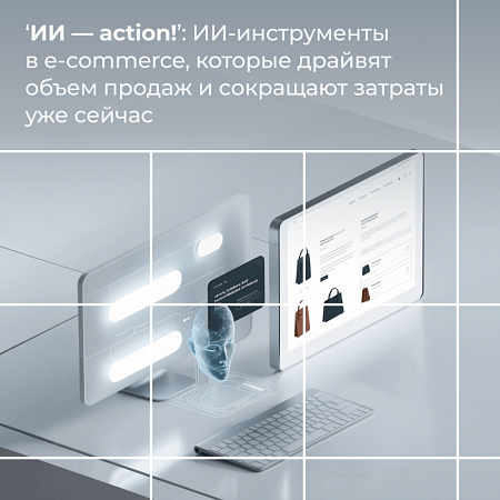 ‘ИИ — action!’: ИИ-инструменты в e-commerce, которые драйвят объем продаж и сокращают затраты уже сейчас