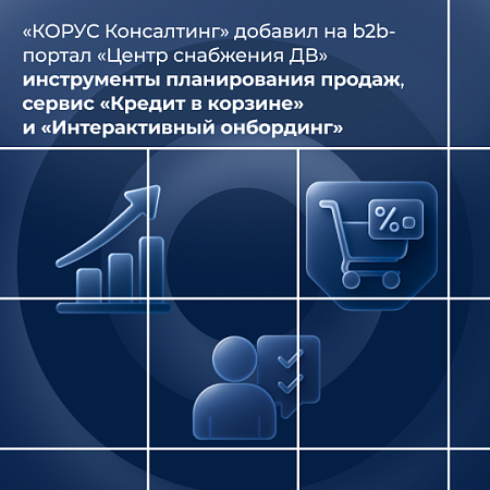  «КОРУС Консалтинг» добавил на b2b-портал «Центра снабжения ДВ» инструменты для планирования продаж, онбординга и быстрого кредитования 
