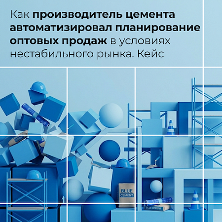  Кейс: как производитель цемента автоматизировал планирование оптовых продаж в условиях нестабильного рынка