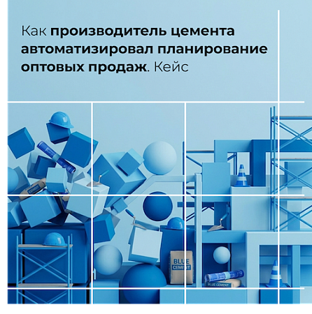  Кейс: как производитель цемента автоматизировал планирование оптовых продаж в условиях нестабильного рынка