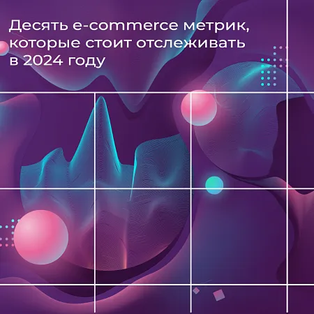 Десять e-commerce метрик, которые стоит отслеживать в 2024 году
