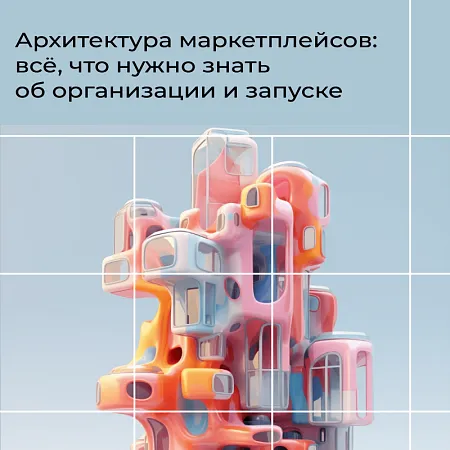 Архитектура маркетплейсов: всё, что нужно знать об организации и запуске